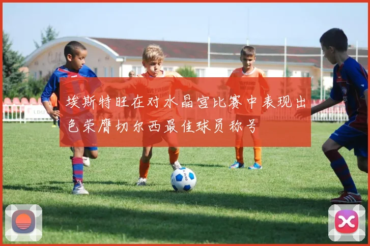 埃斯特旺在对水晶宫比赛中表现出色荣膺切尔西最佳球员称号