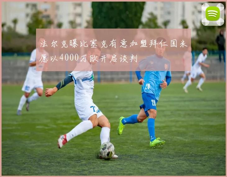 法尔克曝比塞克有意加盟拜仁国米愿以4000万欧开启谈判