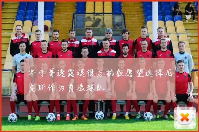 字母哥透露退役后执教愿望选择尼克斯作为首选球队