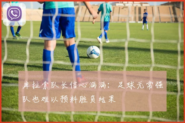 库拉索队长信心满满：足球无常强队也难以预料胜负结果