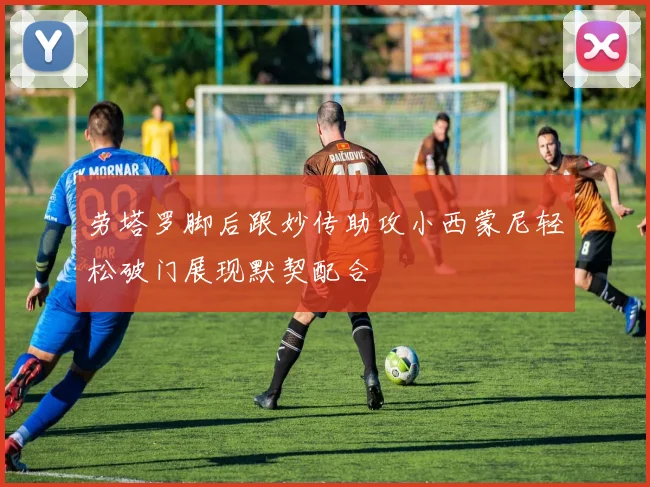 劳塔罗脚后跟妙传助攻小西蒙尼轻松破门展现默契配合