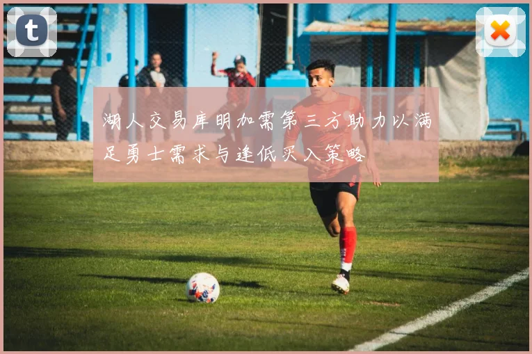 湖人交易库明加需第三方助力以满足勇士需求与逢低买入策略