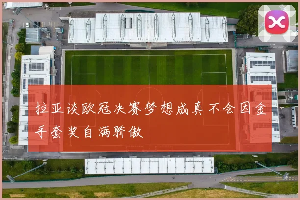 拉亚谈欧冠决赛梦想成真不会因金手套奖自满骄傲