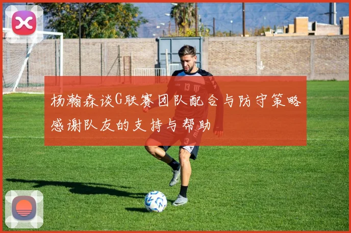 杨瀚森谈G联赛团队配合与防守策略感谢队友的支持与帮助