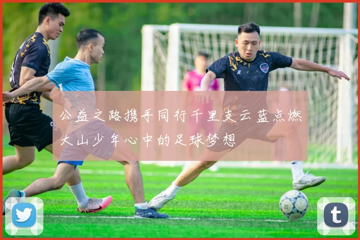 公益之路携手同行千里支云蓝点燃大山少年心中的足球梦想