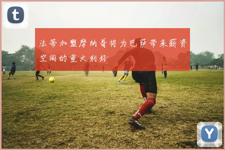法蒂加盟摩纳哥将为巴萨带来薪资空间的重大利好