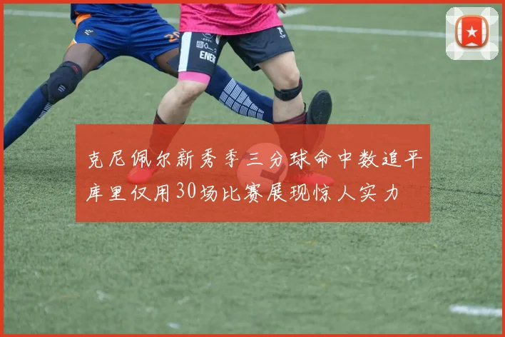 克尼佩尔新秀季三分球命中数追平库里仅用30场比赛展现惊人实力