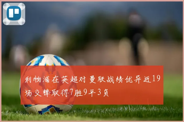 利物浦在英超对曼联战绩优异近19场交锋取得7胜9平3负