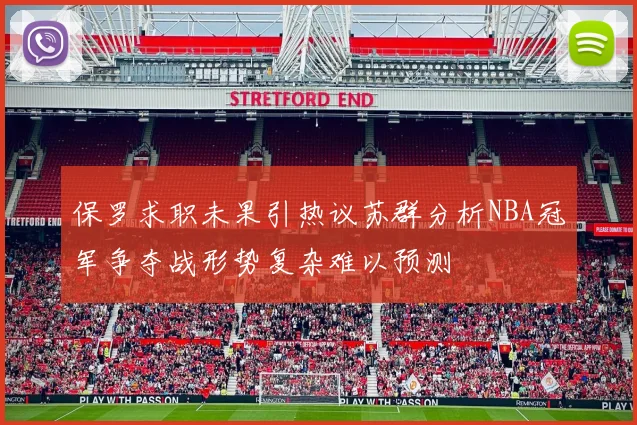 保罗求职未果引热议苏群分析NBA冠军争夺战形势复杂难以预测