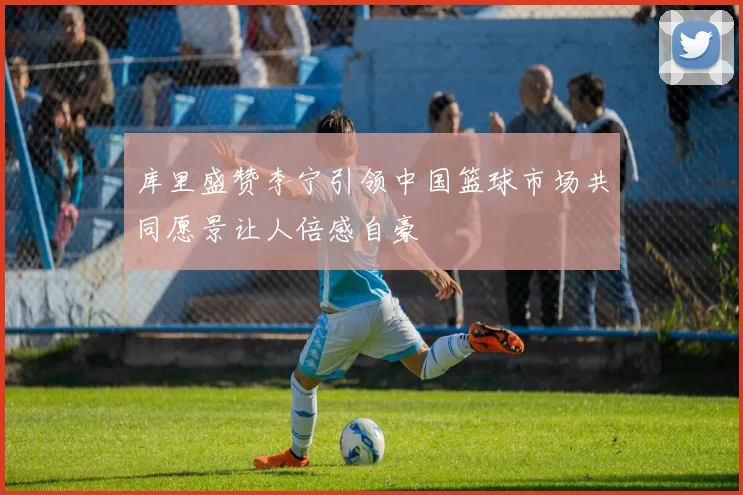 库里盛赞李宁引领中国篮球市场共同愿景让人倍感自豪