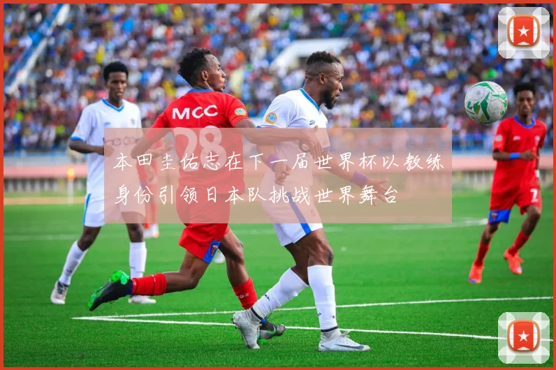 本田圭佑志在下一届世界杯以教练身份引领日本队挑战世界舞台