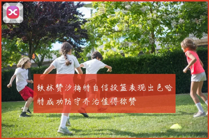 铁林赞沙梅特自信投篮表现出色哈特成功防守乔治值得称赞