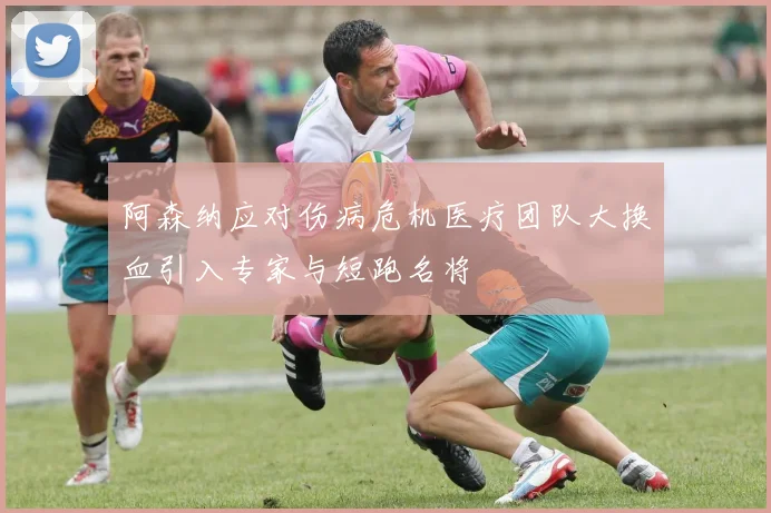 阿森纳应对伤病危机医疗团队大换血引入专家与短跑名将