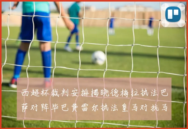 西超杯裁判安排揭晓德梅拉执法巴萨对阵毕巴费雷尔执法皇马对抗马竞