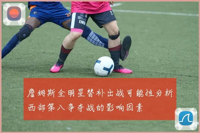 詹姆斯全明星替补出战可能性分析西部第八争夺战的影响因素