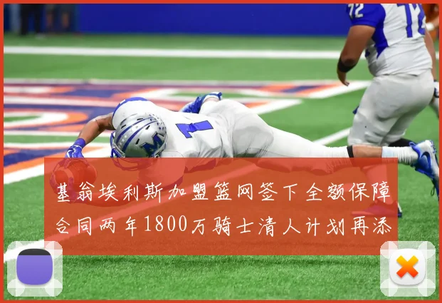 基翁埃利斯加盟篮网签下全额保障合同两年1800万骑士清人计划再添新动态
