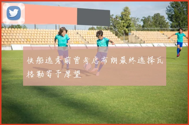 快船选秀前曾考虑布朗最终选择瓦格勒寄予厚望