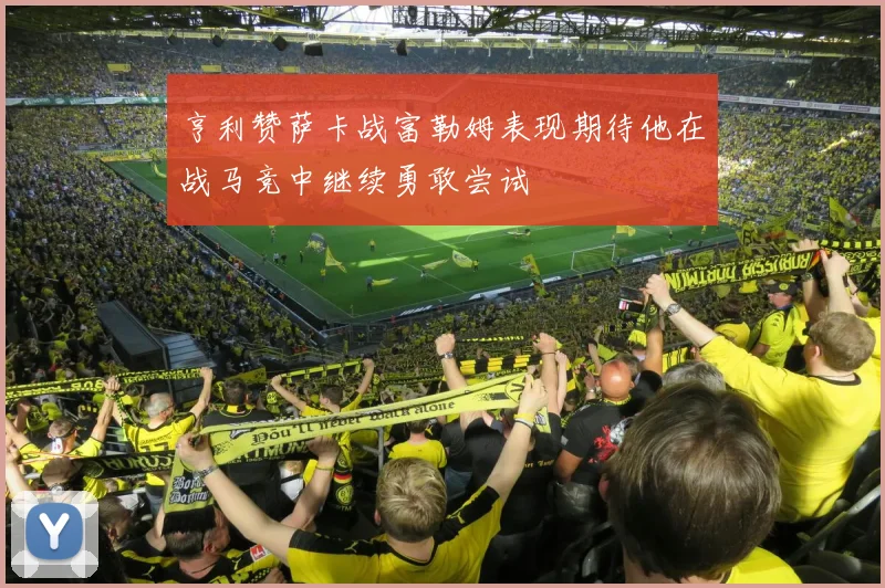 亨利赞萨卡战富勒姆表现期待他在战马竞中继续勇敢尝试