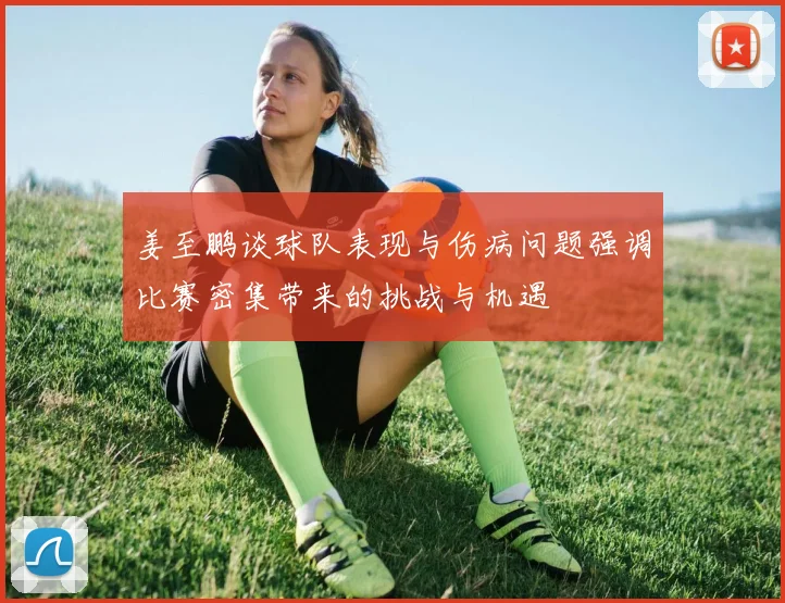 姜至鹏谈球队表现与伤病问题强调比赛密集带来的挑战与机遇