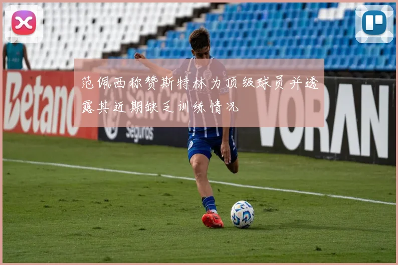 范佩西称赞斯特林为顶级球员并透露其近期缺乏训练情况