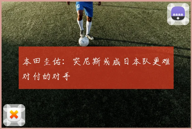 本田圭佑：突尼斯或成日本队更难对付的对手