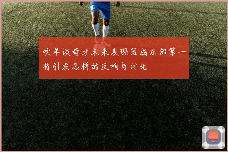 吹羊谈奇才未来表现若成东部第一将引发怎样的反响与讨论