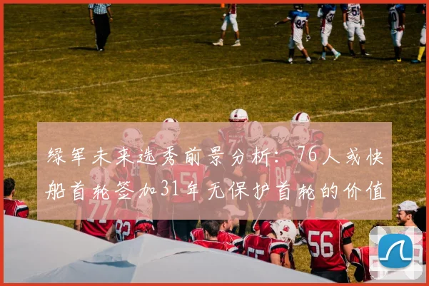 绿军未来选秀前景分析：76人或快船首轮签加31年无保护首轮的价值解读