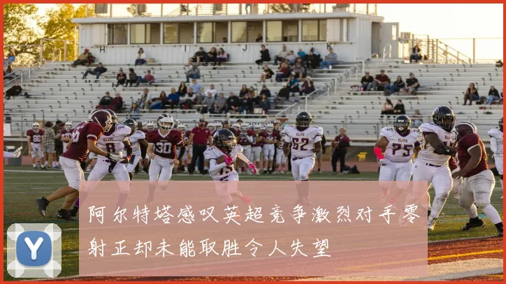 阿尔特塔感叹英超竞争激烈对手零射正却未能取胜令人失望