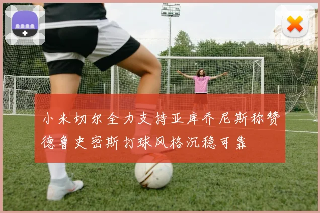 小米切尔全力支持亚库乔尼斯称赞德鲁史密斯打球风格沉稳可靠
