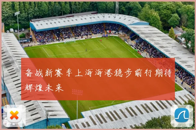 备战新赛季上海海港稳步前行期待辉煌未来