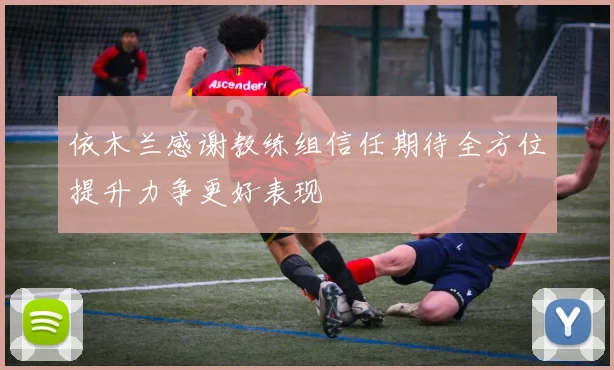 依木兰感谢教练组信任期待全方位提升力争更好表现