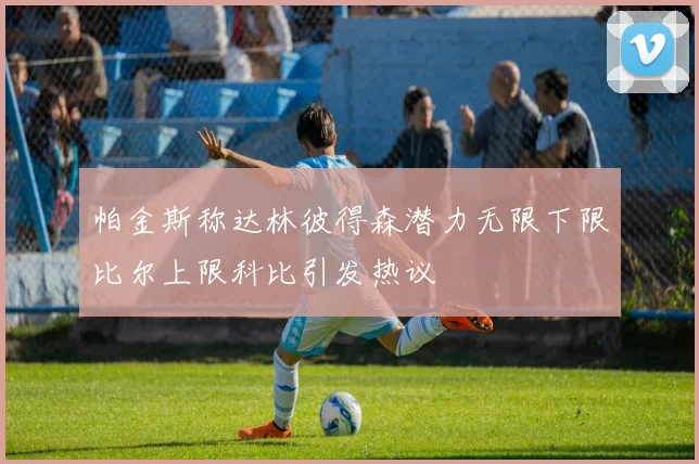 帕金斯称达林彼得森潜力无限下限比尔上限科比引发热议