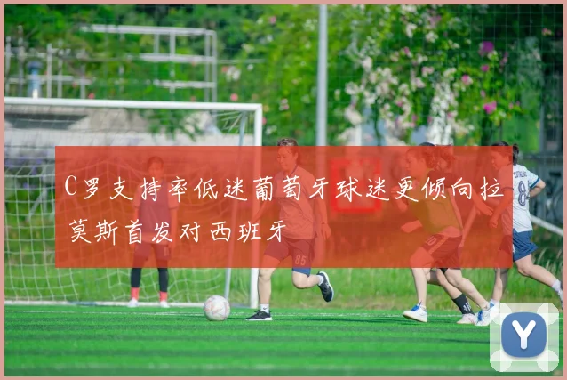 C罗支持率低迷葡萄牙球迷更倾向拉莫斯首发对西班牙