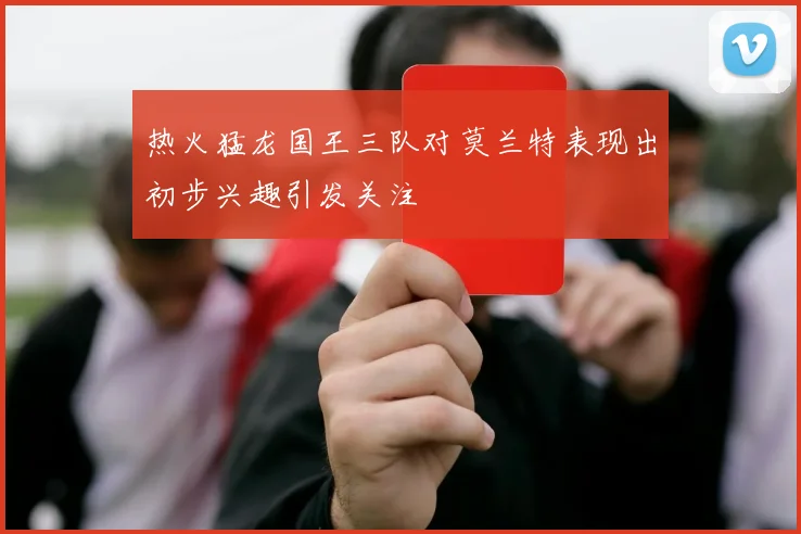 热火猛龙国王三队对莫兰特表现出初步兴趣引发关注