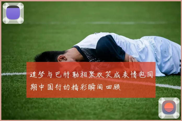 追梦与巴特勒相聚欢笑成表情包同期中国行的精彩瞬间回顾