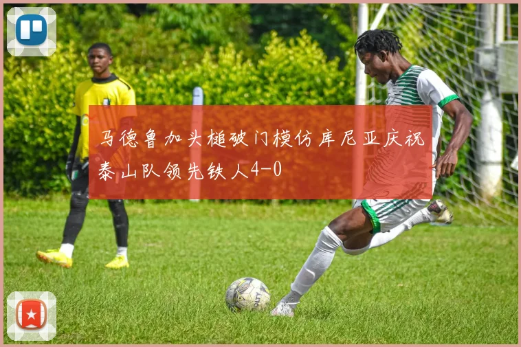 马德鲁加头槌破门模仿库尼亚庆祝泰山队领先铁人4-0