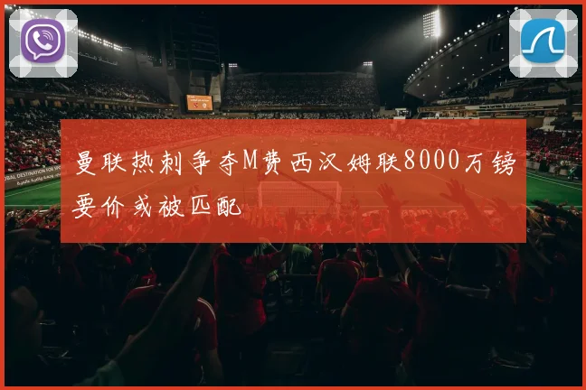 曼联热刺争夺M费西汉姆联8000万镑要价或被匹配