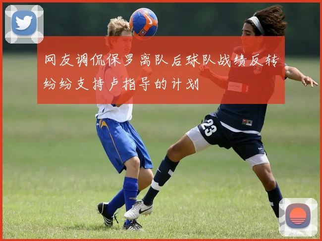 网友调侃保罗离队后球队战绩反转纷纷支持卢指导的计划