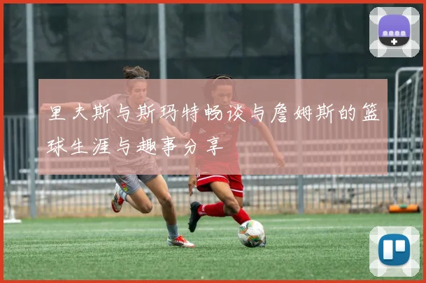 里夫斯与斯玛特畅谈与詹姆斯的篮球生涯与趣事分享
