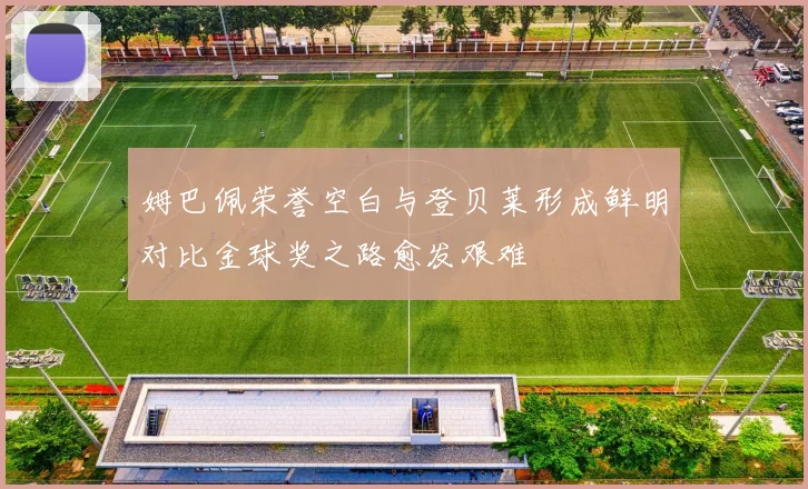 姆巴佩荣誉空白与登贝莱形成鲜明对比金球奖之路愈发艰难